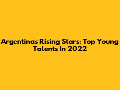 Argentina's Rising Stars: Top Young Talents In 2022