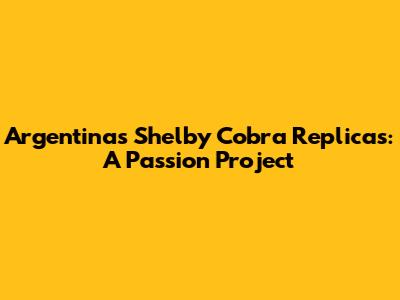 Argentina's Shelby Cobra Replicas: A Passion Project
