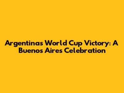Argentina's World Cup Victory: A Buenos Aires Celebration