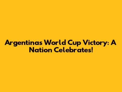 Argentina's World Cup Victory: A Nation Celebrates!