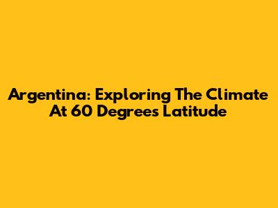 Argentina: Exploring The Climate At 60 Degrees Latitude
