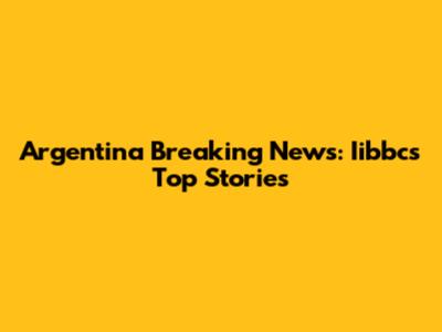 Argentina Breaking News: Iibbc's Top Stories