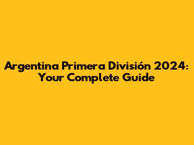 Argentina Primera División 2024: Your Complete Guide