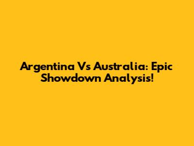 Argentina Vs Australia: Epic Showdown Analysis!