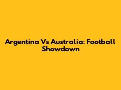 Argentina Vs Australia: Football Showdown