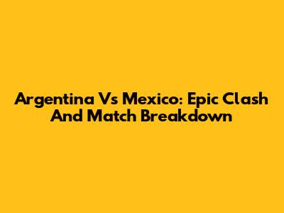 Argentina Vs Mexico: Epic Clash And Match Breakdown