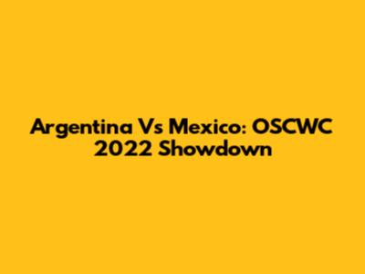 Argentina Vs Mexico: OSCWC 2022 Showdown