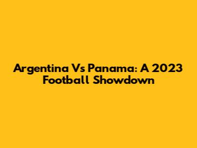 Argentina Vs Panama: A 2023 Football Showdown