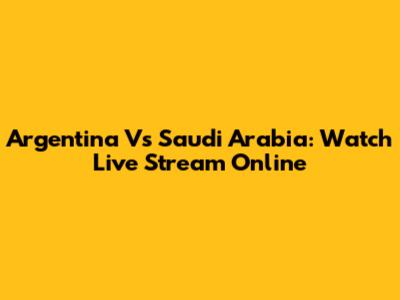 Argentina Vs Saudi Arabia: Watch Live Stream Online