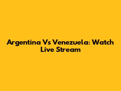 Argentina Vs Venezuela: Watch Live Stream