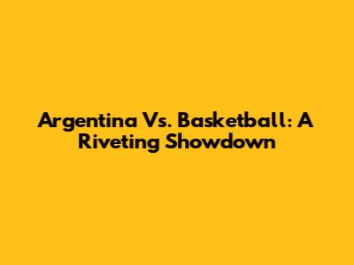 Argentina Vs. Basketball: A Riveting Showdown