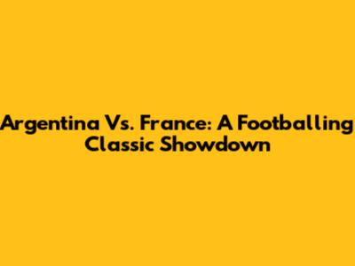 Argentina Vs. France: A Footballing Classic Showdown