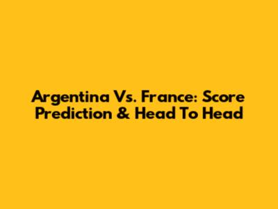 Argentina Vs. France: Score Prediction & Head To Head