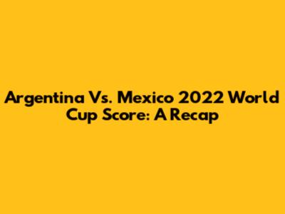 Argentina Vs. Mexico 2022 World Cup Score: A Recap