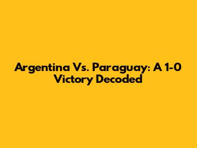Argentina Vs. Paraguay: A 1-0 Victory Decoded