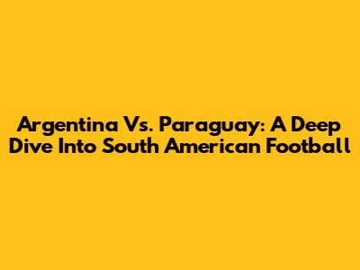 Argentina Vs. Paraguay: A Deep Dive Into South American Football