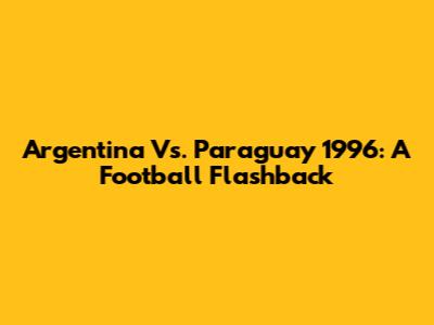 Argentina Vs. Paraguay 1996: A Football Flashback