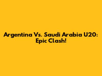 Argentina Vs. Saudi Arabia U20: Epic Clash!