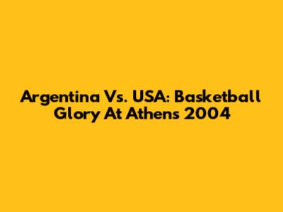 Argentina Vs. USA: Basketball Glory At Athens 2004
