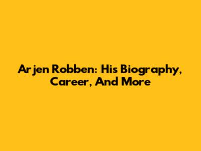 Arjen Robben: His Biography, Career, And More