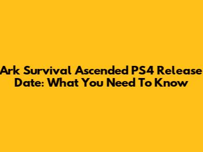 Ark Survival Ascended PS4 Release Date: What You Need To Know