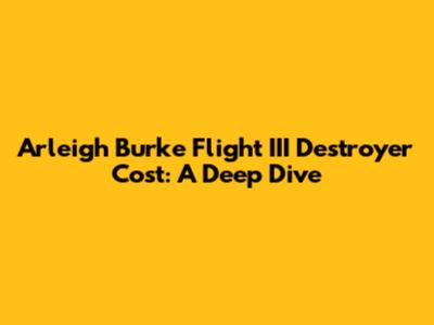 Arleigh Burke Flight III Destroyer Cost: A Deep Dive