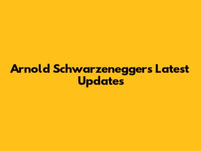 Arnold Schwarzenegger's Latest Updates