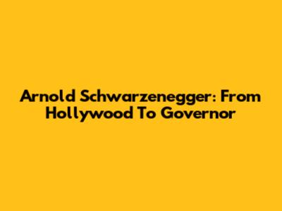 Arnold Schwarzenegger: From Hollywood To Governor