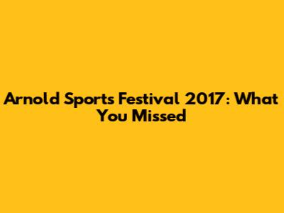 Arnold Sports Festival 2017: What You Missed