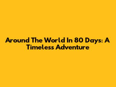 Around The World In 80 Days: A Timeless Adventure