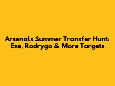 Arsenal's Summer Transfer Hunt: Eze, Rodrygo & More Targets