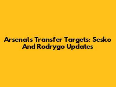 Arsenal's Transfer Targets: Sesko And Rodrygo Updates