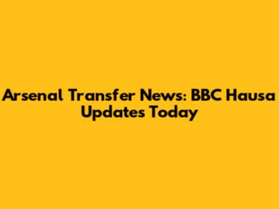 Arsenal Transfer News: BBC Hausa Updates Today
