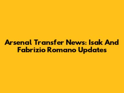 Arsenal Transfer News: Isak And Fabrizio Romano Updates