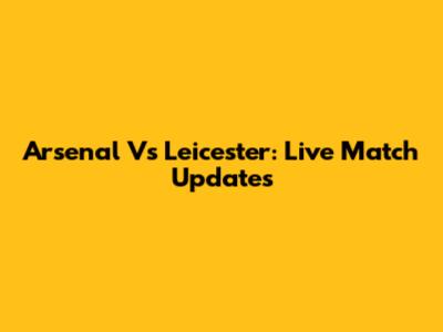 Arsenal Vs Leicester: Live Match Updates