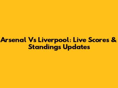 Arsenal Vs Liverpool: Live Scores & Standings Updates