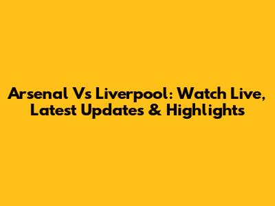 Arsenal Vs Liverpool: Watch Live, Latest Updates & Highlights