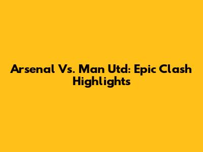 Arsenal Vs. Man Utd: Epic Clash Highlights