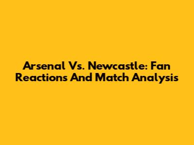 Arsenal Vs. Newcastle: Fan Reactions And Match Analysis