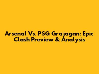 Arsenal Vs. PSG Grajagan: Epic Clash Preview & Analysis