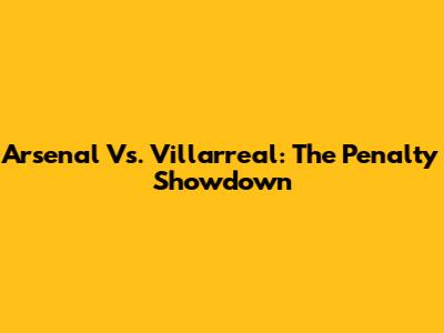 Arsenal Vs. Villarreal: The Penalty Showdown