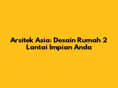 Arsitek Asia: Desain Rumah 2 Lantai Impian Anda
