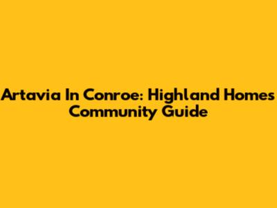 Artavia In Conroe: Highland Homes Community Guide