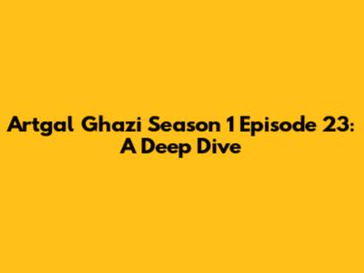 Artgal Ghazi Season 1 Episode 23: A Deep Dive