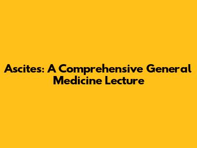 Ascites: A Comprehensive General Medicine Lecture