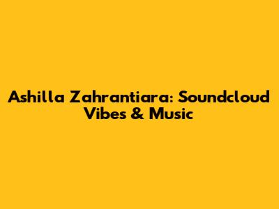 Ashilla Zahrantiara: Soundcloud Vibes & Music