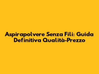 Aspirapolvere Senza Fili: Guida Definitiva Qualità-Prezzo