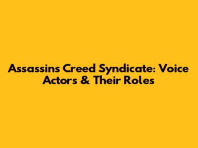 Assassin's Creed Syndicate: Voice Actors & Their Roles