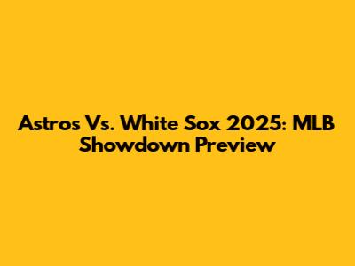 Astros Vs. White Sox 2025: MLB Showdown Preview