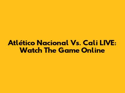 Atlético Nacional Vs. Cali LIVE: Watch The Game Online